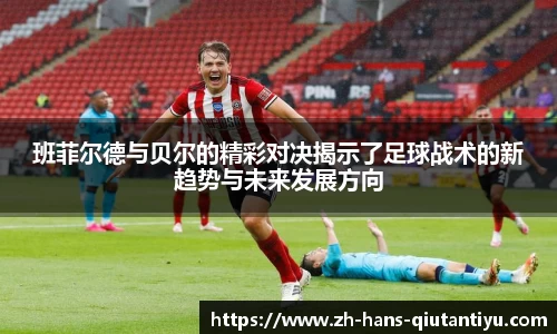 班菲尔德与贝尔的精彩对决揭示了足球战术的新趋势与未来发展方向